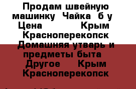 Продам швейную машинку “Чайка“ б/у › Цена ­ 1 500 - Крым, Красноперекопск Домашняя утварь и предметы быта » Другое   . Крым,Красноперекопск